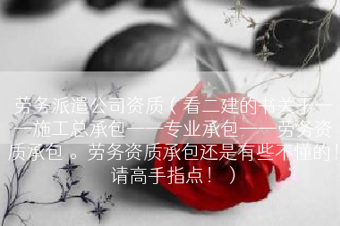 劳务派遣公司资质（看二建的书关于——施工总承包——专业承包——劳务资质承包 。劳务资质承包还是有些不懂的！请高手指点！）