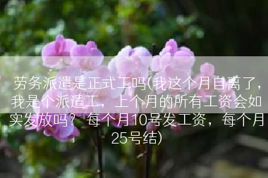 劳务派遣是正式工吗(我这个月自离了，我是个派遣工，上个月的所有工资会如实发放吗？ 每个月10号发工资，每个月25号结)