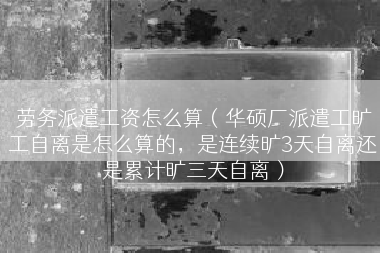 劳务派遣工资怎么算（华硕厂派遣工旷工自离是怎么算的，是连续旷3天自离还是累计旷三天自离）