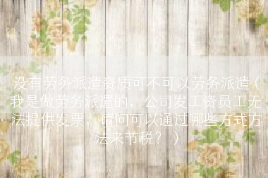 没有劳务派遣资质可不可以劳务派遣（我是做劳务派遣的，公司发工资员工无法提供发票，请问可以通过哪些方式方法来节税？）