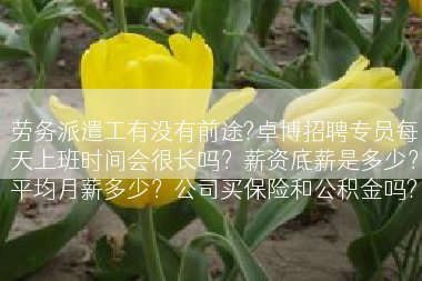 劳务派遣工有没有前途?卓博招聘专员每天上班时间会很长吗？薪资底薪是多少？平均月薪多少？公司买保险和公积金吗?