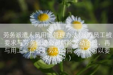 劳务派遣人员用工管理办法(派遣员工被要求与劳务派遣公司解除劳动合同，再与用工单位签定劳动合同，是否可以要求赔偿？)