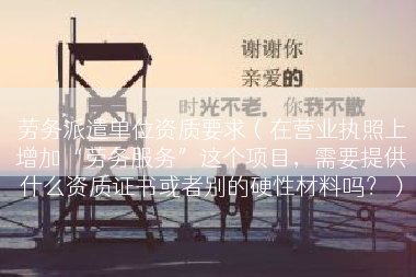 劳务派遣单位资质要求（在营业执照上增加“劳务服务”这个项目，需要提供什么资质证书或者别的硬性材料吗？）
