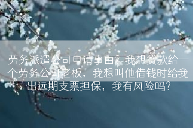 劳务派遣公司申请事由？我想贷款给一个劳务公司老板，我想叫他借钱时给我出远期支票担保，我有风险吗？