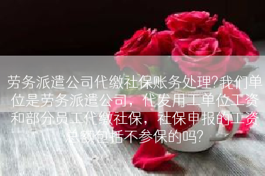 劳务派遣公司代缴社保账务处理?我们单位是劳务派遣公司，代发用工单位工资和部分员工代缴社保，社保申报的工资总额包括不参保的吗?
