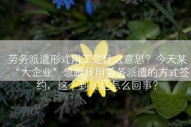 劳务派遣形式用工是什么意思？今天某“大企业”想跟我用劳务派遣的方式签约，这个到底是怎么回事？