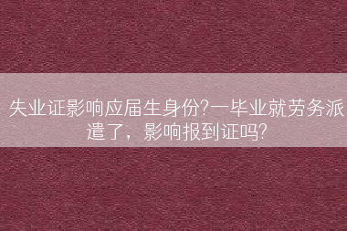 失业证影响应届生身份?一毕业就劳务派遣了，影响报到证吗?
