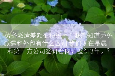 劳务派遣差额征税税率？我想知道劳务派遣和外包有什么区别 我们现在是属于和第三方公司签订合同，签订3年。？