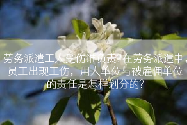 劳务派遣工人受伤谁负责?在劳务派遣中，员工出现工伤，用人单位与被雇佣单位的责任是怎样划分的?