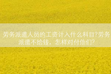 劳务派遣人员的工资计入什么科目?劳务派遣不给钱，怎样对付他们?