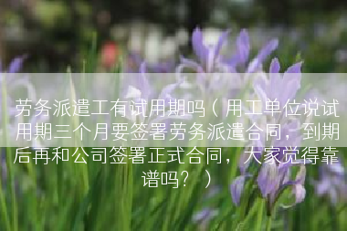 劳务派遣工有试用期吗（用工单位说试用期三个月要签署劳务派遣合同，到期后再和公司签署正式合同，大家觉得靠谱吗？）