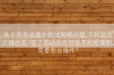 关于劳务派遣中的试用期问题,下列说法正确的是?签了劳动合同但是不给批离职，需要怎么操作?