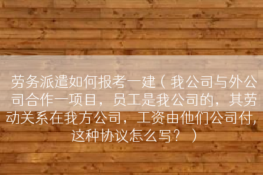 劳务派遣如何报考一建（我公司与外公司合作一项目，员工是我公司的，其劳动关系在我方公司，工资由他们公司付, 这种协议怎么写？）