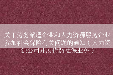 关于劳务派遣企业和人力资源服务企业参加社会保险有关问题的通知（人力资源公司开展代缴社保业务）
