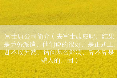 富士康公司简介（去富士康应聘，结果是劳务派遣，他们说的很好，是正式工，却不以为然，请问怎么解决，算不算是骗人的，因）