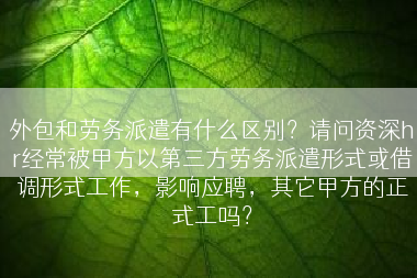 外包和劳务派遣有什么区别？请问资深hr经常被甲方以第三方劳务派遣形式或借调形式工作，影响应聘，其它甲方的正式工吗？