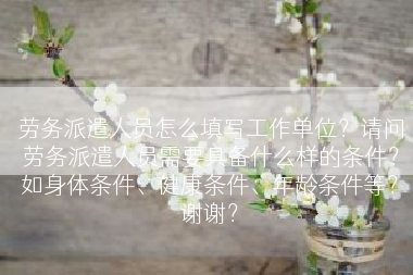 劳务派遣人员怎么填写工作单位？请问劳务派遣人员需要具备什么样的条件？如身体条件、健康条件、年龄条件等？谢谢？