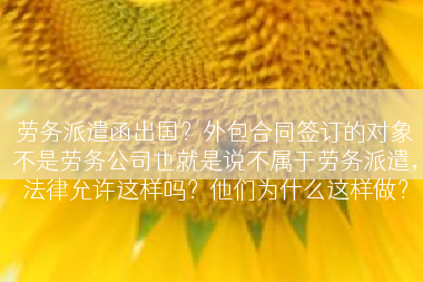 劳务派遣函出国？外包合同签订的对象不是劳务公司也就是说不属于劳务派遣，法律允许这样吗？他们为什么这样做？