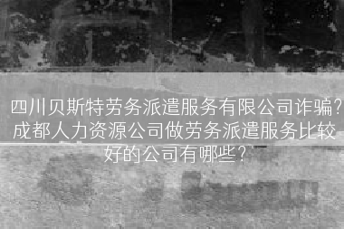 四川贝斯特劳务派遣服务有限公司诈骗？成都人力资源公司做劳务派遣服务比较好的公司有哪些？