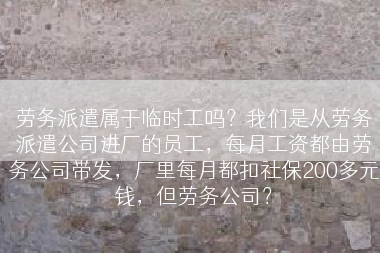 劳务派遣属于临时工吗？我们是从劳务派遣公司进厂的员工，每月工资都由劳务公司带发，厂里每月都扣社保200多元钱，但劳务公司？