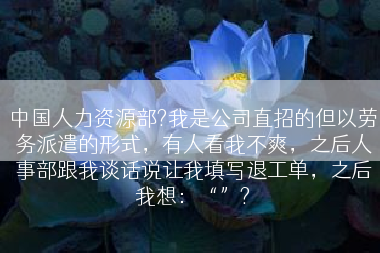 中国人力资源部?我是公司直招的但以劳务派遣的形式，有人看我不爽，之后人事部跟我谈话说让我填写退工单，之后我想：“”?