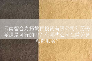 云南智合力拓教育投资有限公司？劳务派遣是可行的吗？有哪些公司在做劳务派遣服务？