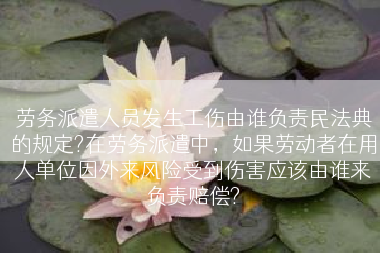 劳务派遣人员发生工伤由谁负责民法典的规定?在劳务派遣中，如果劳动者在用人单位因外来风险受到伤害应该由谁来负责赔偿?