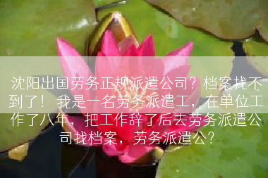 沈阳出国劳务正规派遣公司？档案找不到了！ 我是一名劳务派遣工，在单位工作了八年，把工作辞了后去劳务派遣公司找档案，劳务派遣公？