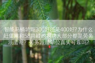 智能马桶坑距300好还是400好?为什么赶集网和58同城的招聘大部分都是劳务派遣呢？劳务派遣单位真实可靠吗?