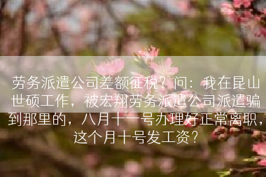 劳务派遣公司差额征税？问：我在昆山世硕工作，被宏翔劳务派遣公司派遣骗到那里的，八月十一号办理好正常离职，这个月十号发工资？