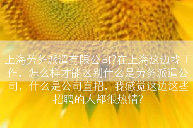 上海劳务派遣有限公司?在上海这边找工作，怎么样才能区别什么是劳务派遣公司，什么是公司直招，我感觉这边这些招聘的人都很热情?