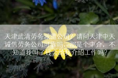 天津武清劳务派遣公司？请问天津中天诚信劳务公司可靠吗，那是个中介，不知道我叫了钱会给我介绍工作吗？