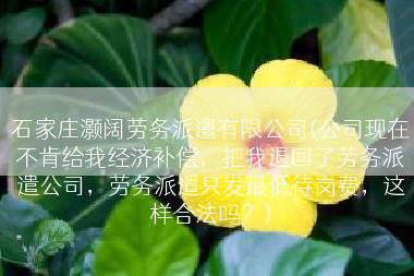 石家庄灏阔劳务派遣有限公司(公司现在不肯给我经济补偿，把我退回了劳务派遣公司，劳务派遣只发最低待岗费，这样合法吗？)