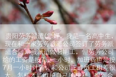 贵阳劳务派遣(您好，我是一名高中生，现在和一家劳务派遣公司签订了劳务派遣合同，被派遣做暑期工，但劳务公司给的工资是按7元一小时，加班费也是按7月一小时计算，和公司正式员工相差很大，怎样才能维护自己的权利，得到合理的工资酬劳呢？)