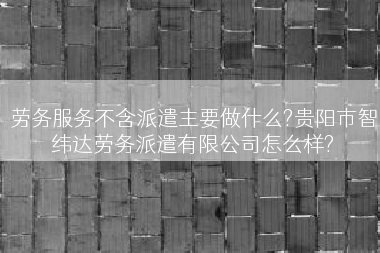 劳务服务不含派遣主要做什么?贵阳市智纬达劳务派遣有限公司怎么样?