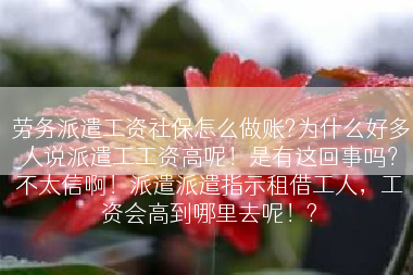 劳务派遣工资社保怎么做账?为什么好多人说派遣工工资高呢！是有这回事吗？不太信啊！派遣派遣指示租借工人，工资会高到哪里去呢！?