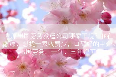 太原出国劳务派遣公司哪家正规？我在太原，想找一家收费少，口碑好的中介。出国劳务，一年，三年都可？