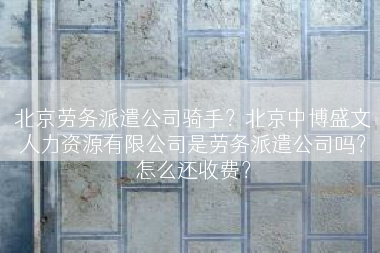 北京劳务派遣公司骑手？北京中博盛文人力资源有限公司是劳务派遣公司吗？怎么还收费？
