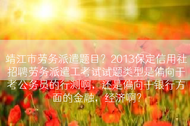 靖江市劳务派遣题目？2013保定信用社招聘劳务派遣工考试试题类型是偏向于考公务员的行测啊，还是偏向于银行方面的金融，经济啊？