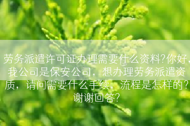 劳务派遣许可证办理需要什么资料?你好，我公司是保安公司，想办理劳务派遣资质，请问需要什么手续，流程是怎样的？谢谢回答?