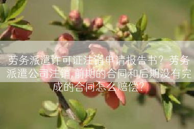 劳务派遣许可证注销申请报告书？劳务派遣公司注销,前期的合同和后期没有完成的合同怎么赔偿？