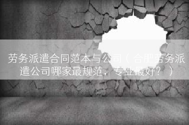 劳务派遣合同范本与公司（合肥劳务派遣公司哪家最规范，专业最好？）