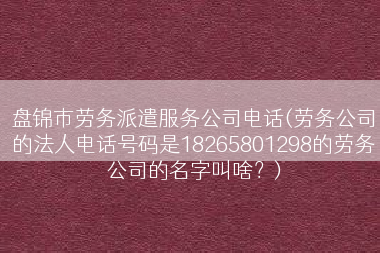盘锦市劳务派遣服务公司电话(劳务公司的法人电话号码是18265801298的劳务公司的名字叫啥？)