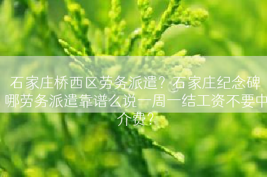 石家庄桥西区劳务派遣？石家庄纪念碑哪劳务派遣靠谱么说一周一结工资不要中介费？