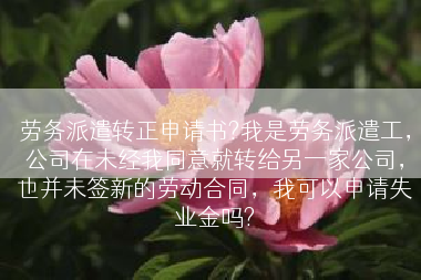 劳务派遣转正申请书?我是劳务派遣工，公司在未经我同意就转给另一家公司，也并未签新的劳动合同，我可以申请失业金吗?