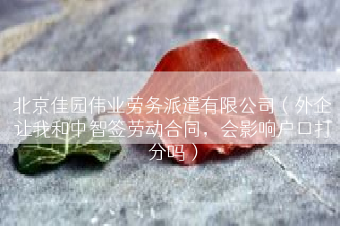 北京佳园伟业劳务派遣有限公司（外企让我和中智签劳动合同，会影响户口打分吗）