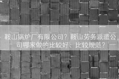 鞍山锅炉厂有限公司？鞍山劳务派遣公司哪家做的比较好、比较规范？