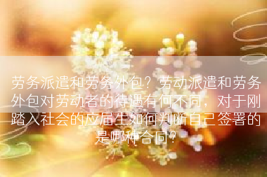 劳务派遣和劳务外包？劳动派遣和劳务外包对劳动者的待遇有何不同，对于刚踏入社会的应届生如何判断自己签署的是哪种合同？