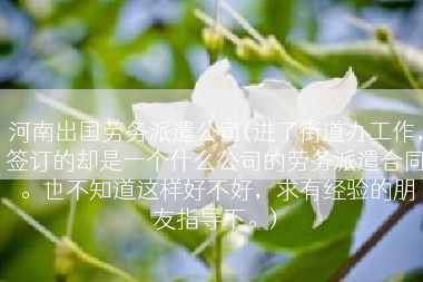 河南出国劳务派遣公司(进了街道办工作，签订的却是一个什么公司的劳务派遣合同。也不知道这样好不好，求有经验的朋友指导下。)
