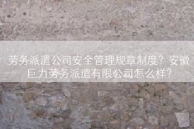 劳务派遣公司安全管理规章制度？安徽巨力劳务派遣有限公司怎么样？